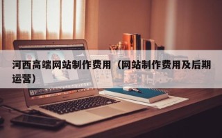 双峰河西高端网站制作费用（网站制作费用及后期运营）