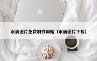 双峰水滴图片免费制作网站（水滴图片下载）