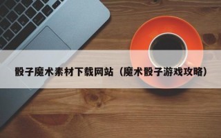 双峰骰子魔术素材下载网站（魔术骰子游戏攻略）